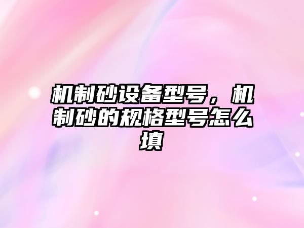 機制砂設(shè)備型號，機制砂的規(guī)格型號怎么填