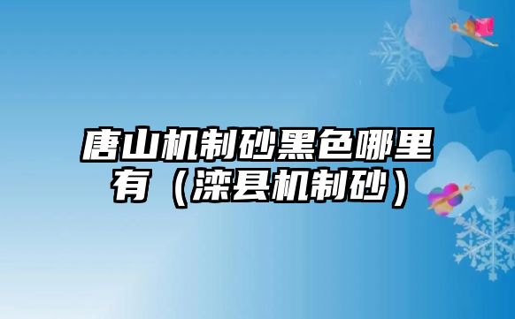 唐山機制砂黑色哪里有（灤縣機制砂）