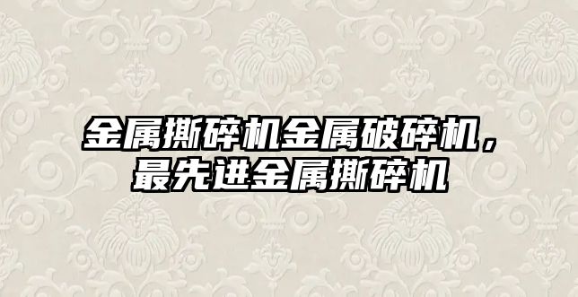 金屬撕碎機金屬破碎機，最先進金屬撕碎機