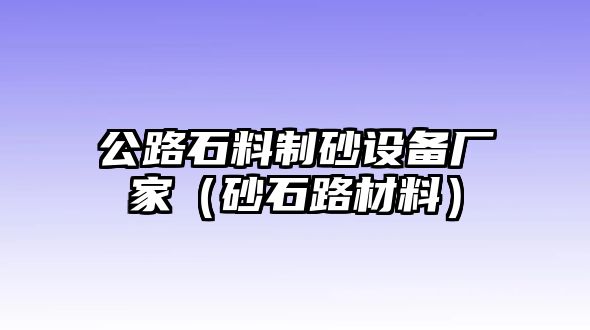 公路石料制砂設(shè)備廠家（砂石路材料）