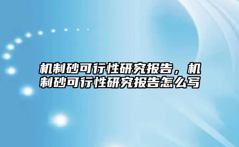 機制砂可行性研究報告，機制砂可行性研究報告怎么寫