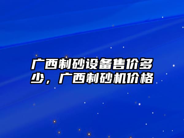 廣西制砂設(shè)備售價(jià)多少，廣西制砂機(jī)價(jià)格