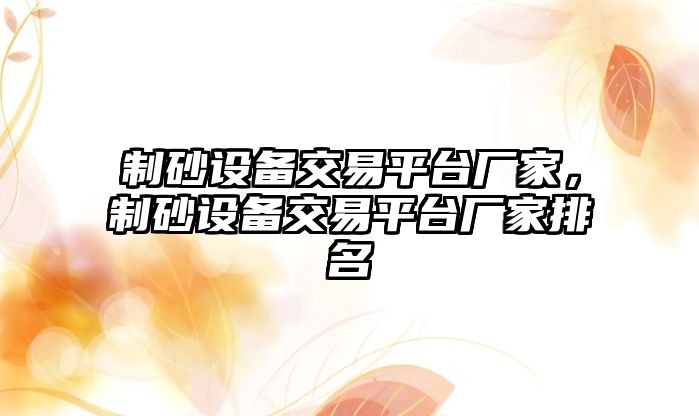 制砂設(shè)備交易平臺廠家，制砂設(shè)備交易平臺廠家排名