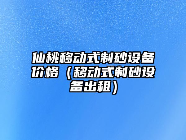 仙桃移動(dòng)式制砂設(shè)備價(jià)格（移動(dòng)式制砂設(shè)備出租）