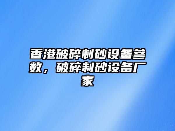 香港破碎制砂設備參數(shù)，破碎制砂設備廠家