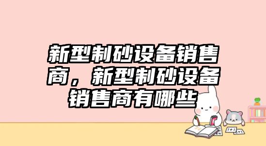 新型制砂設備銷售商，新型制砂設備銷售商有哪些