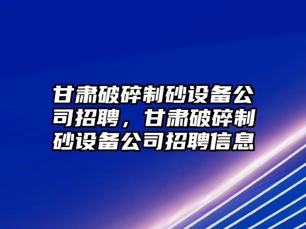 甘肅破碎制砂設(shè)備公司招聘，甘肅破碎制砂設(shè)備公司招聘信息