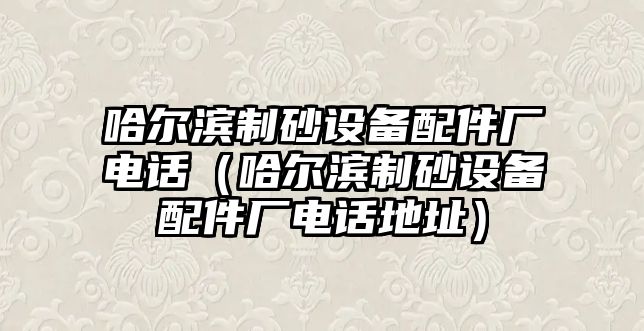 哈爾濱制砂設(shè)備配件廠電話（哈爾濱制砂設(shè)備配件廠電話地址）