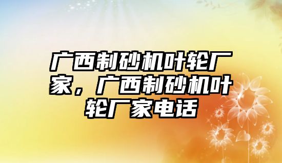 廣西制砂機葉輪廠家，廣西制砂機葉輪廠家電話