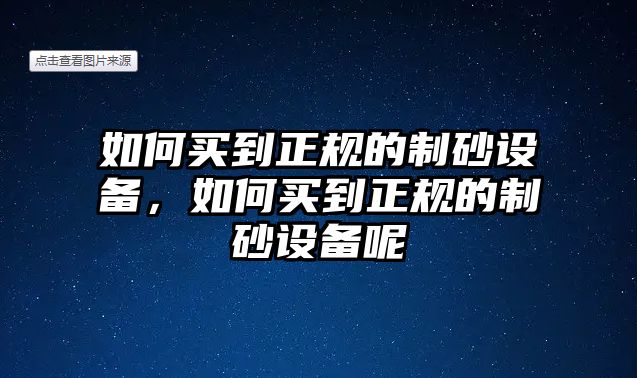 如何買到正規(guī)的制砂設(shè)備，如何買到正規(guī)的制砂設(shè)備呢