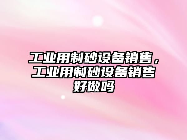 工業(yè)用制砂設(shè)備銷售，工業(yè)用制砂設(shè)備銷售好做嗎