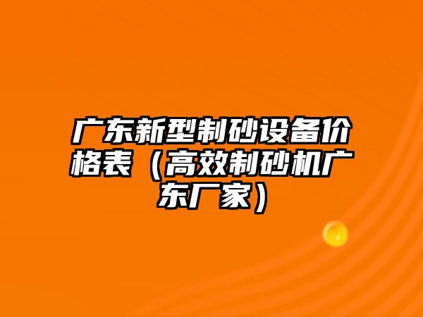 廣東新型制砂設備價格表（高效制砂機廣東廠家）