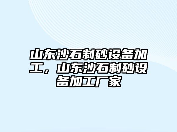 山東沙石制砂設(shè)備加工，山東沙石制砂設(shè)備加工廠家