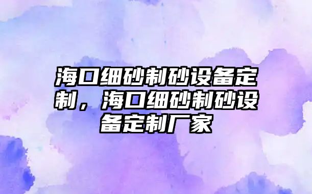 海口細(xì)砂制砂設(shè)備定制，?？诩?xì)砂制砂設(shè)備定制廠家