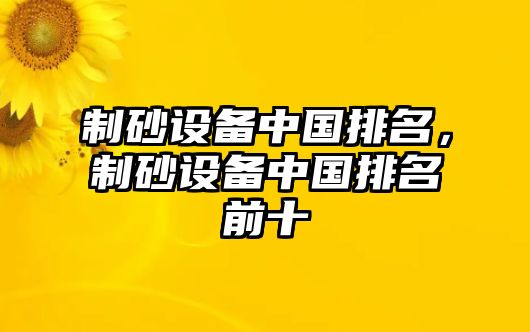 制砂設(shè)備中國(guó)排名，制砂設(shè)備中國(guó)排名前十