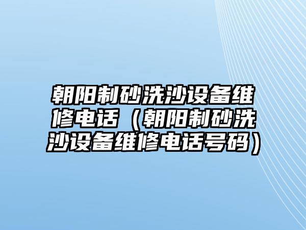 朝陽制砂洗沙設備維修電話（朝陽制砂洗沙設備維修電話號碼）