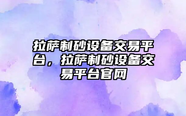 拉薩制砂設備交易平臺，拉薩制砂設備交易平臺官網(wǎng)