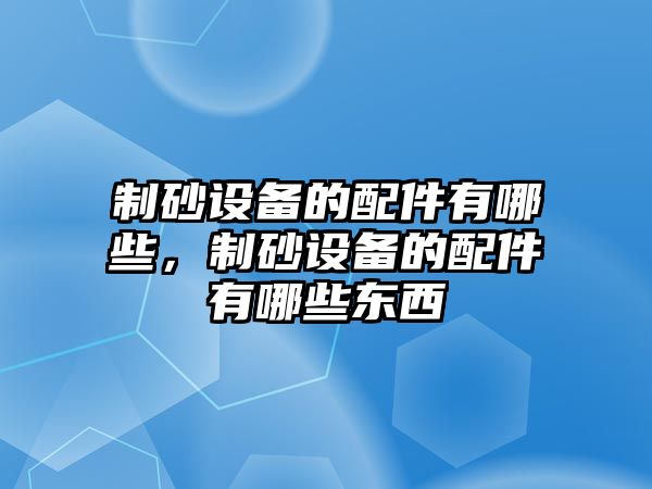 制砂設(shè)備的配件有哪些，制砂設(shè)備的配件有哪些東西