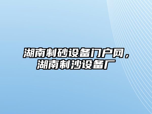 湖南制砂設(shè)備門戶網(wǎng)，湖南制沙設(shè)備廠