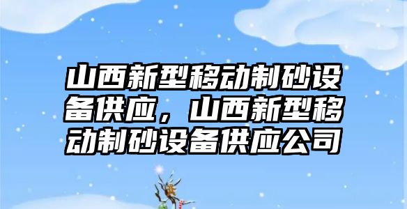 山西新型移動制砂設備供應，山西新型移動制砂設備供應公司