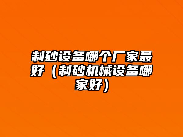 制砂設(shè)備哪個廠家最好（制砂機(jī)械設(shè)備哪家好）