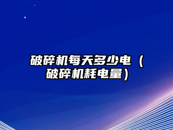 破碎機(jī)每天多少電（破碎機(jī)耗電量）