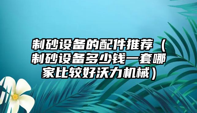 制砂設(shè)備的配件推薦（制砂設(shè)備多少錢一套哪家比較好沃力機(jī)械）