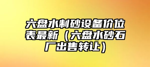 六盤水制砂設(shè)備價位表最新（六盤水砂石廠出售轉(zhuǎn)讓）