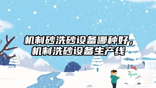 機制砂洗砂設(shè)備哪種好，機制洗砂設(shè)備生產(chǎn)線