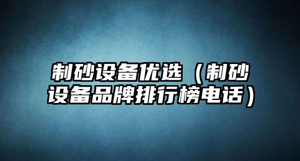 制砂設(shè)備優(yōu)選（制砂設(shè)備品牌排行榜電話）