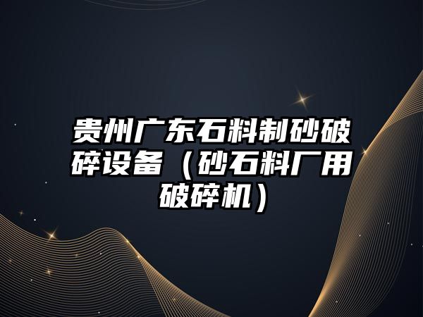 貴州廣東石料制砂破碎設(shè)備（砂石料廠用破碎機(jī)）