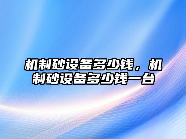 機(jī)制砂設(shè)備多少錢，機(jī)制砂設(shè)備多少錢一臺(tái)