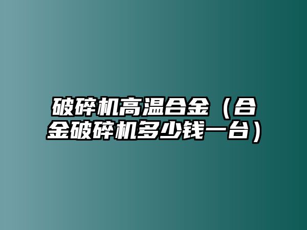 破碎機(jī)高溫合金（合金破碎機(jī)多少錢一臺）