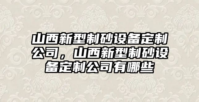 山西新型制砂設(shè)備定制公司，山西新型制砂設(shè)備定制公司有哪些