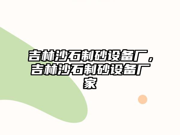 吉林沙石制砂設(shè)備廠，吉林沙石制砂設(shè)備廠家