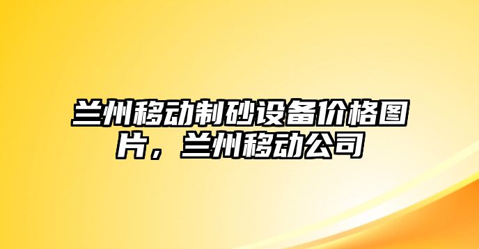 蘭州移動制砂設(shè)備價格圖片，蘭州移動公司