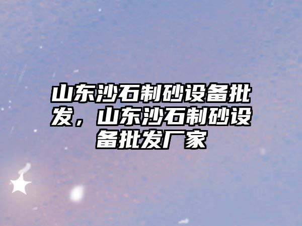 山東沙石制砂設(shè)備批發(fā)，山東沙石制砂設(shè)備批發(fā)廠家