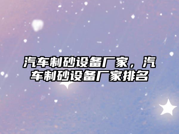 汽車制砂設(shè)備廠家，汽車制砂設(shè)備廠家排名