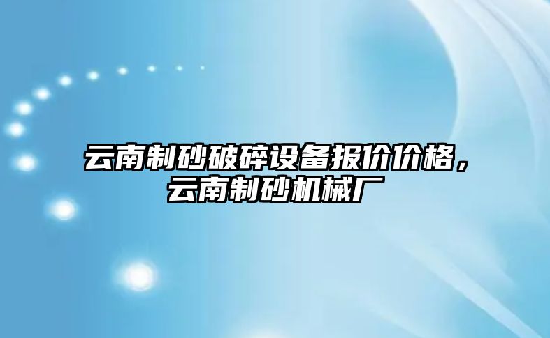 云南制砂破碎設備報價價格，云南制砂機械廠