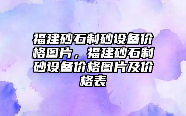 福建砂石制砂設(shè)備價格圖片，福建砂石制砂設(shè)備價格圖片及價格表