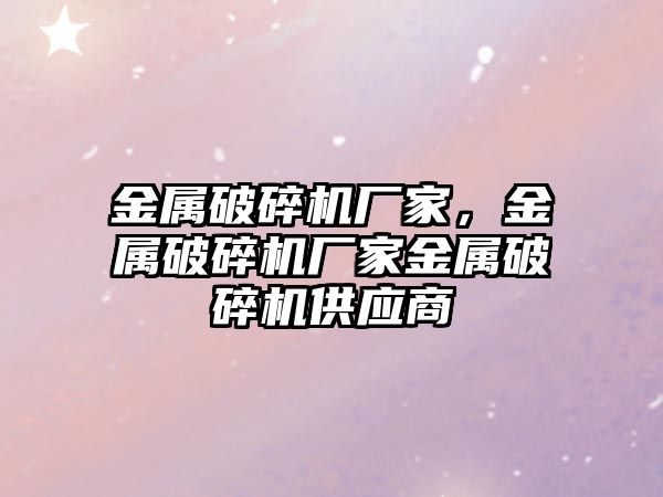 金屬破碎機廠家，金屬破碎機廠家金屬破碎機供應商