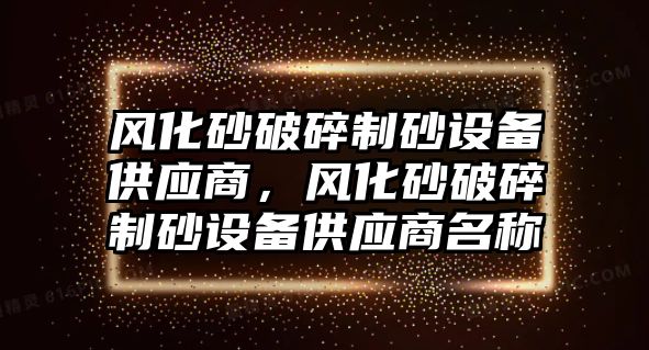 風化砂破碎制砂設備供應商，風化砂破碎制砂設備供應商名稱