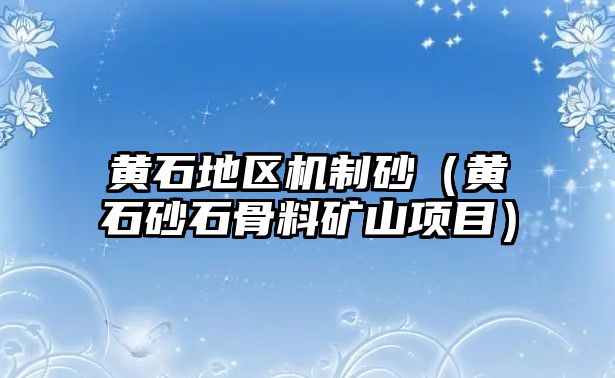 黃石地區(qū)機制砂（黃石砂石骨料礦山項目）