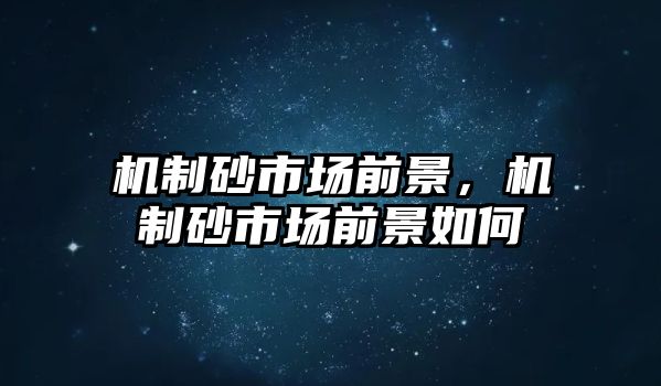 機制砂市場前景，機制砂市場前景如何