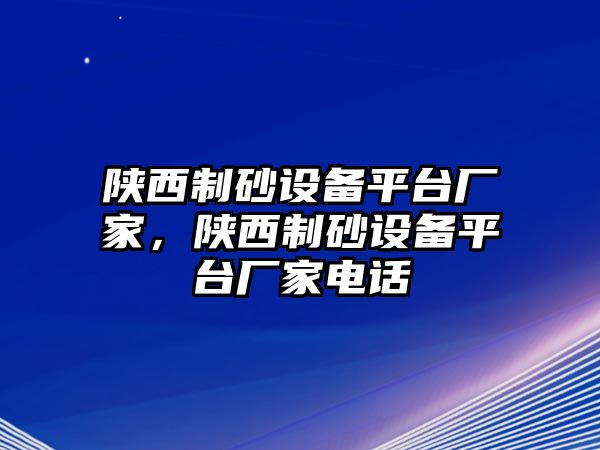 陜西制砂設(shè)備平臺(tái)廠家，陜西制砂設(shè)備平臺(tái)廠家電話