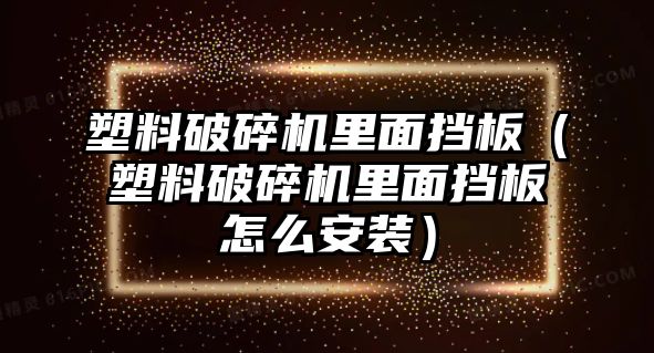 塑料破碎機(jī)里面擋板（塑料破碎機(jī)里面擋板怎么安裝）