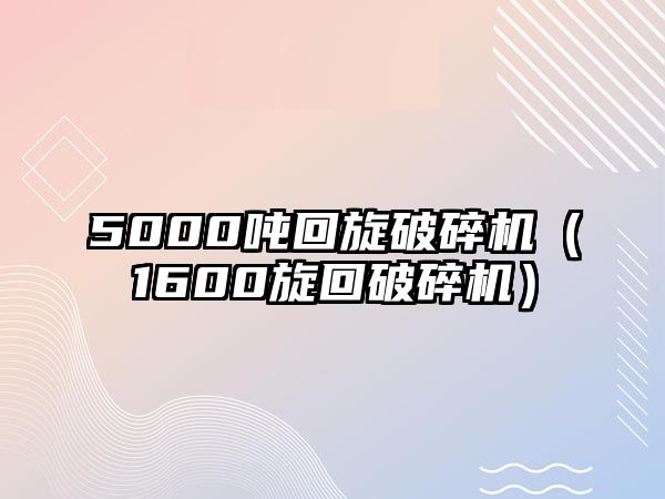 5000噸回旋破碎機(jī)（1600旋回破碎機(jī)）