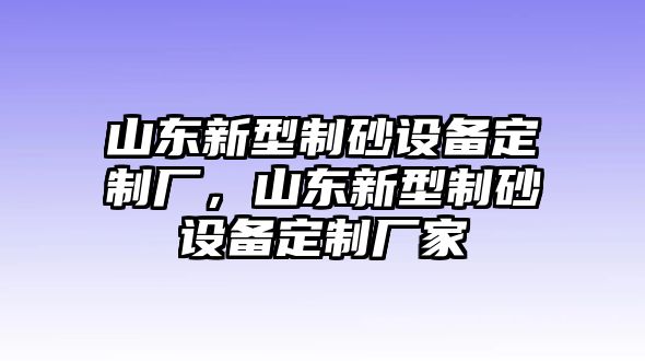 山東新型制砂設(shè)備定制廠，山東新型制砂設(shè)備定制廠家