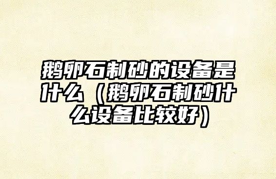 鵝卵石制砂的設(shè)備是什么（鵝卵石制砂什么設(shè)備比較好）