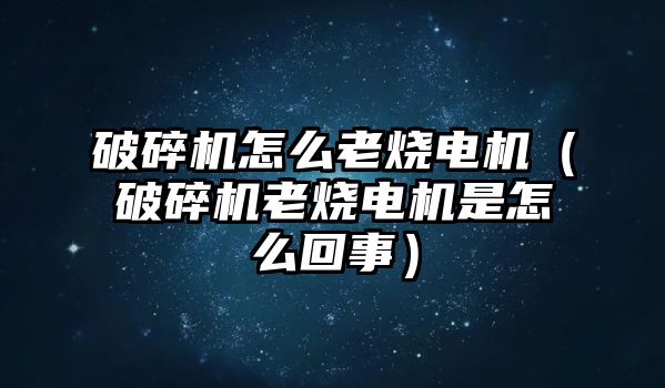 破碎機(jī)怎么老燒電機(jī)（破碎機(jī)老燒電機(jī)是怎么回事）